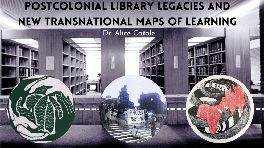 Postcolonial Library Legacies and New Transnational Maps of Learning
Dr. Alice Corble
A black and white image of the interior of University of Sussex Library with three graphic circles added to the foreground, two global stylised maps either side and an image of the statute of Cecil Rhodes bound in tape on some steps surrounded by people with a banner reading RHODES MUST FALL
